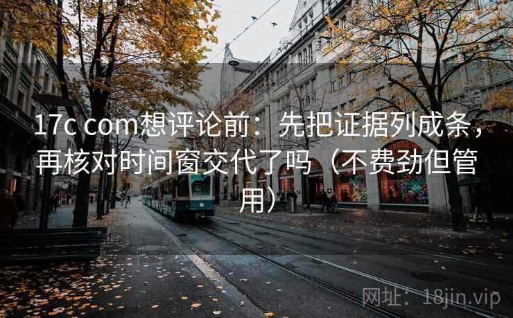 17c com想评论前：先把证据列成条，再核对时间窗交代了吗（不费劲但管用）  第2张