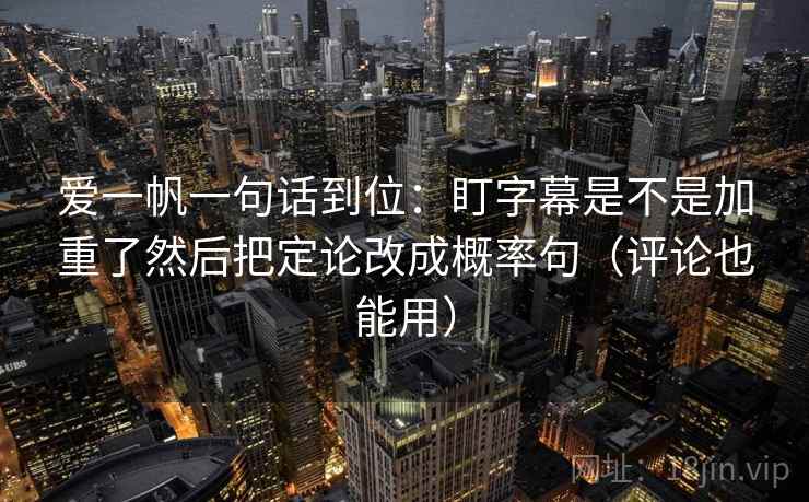 爱一帆一句话到位：盯字幕是不是加重了然后把定论改成概率句（评论也能用）  第2张