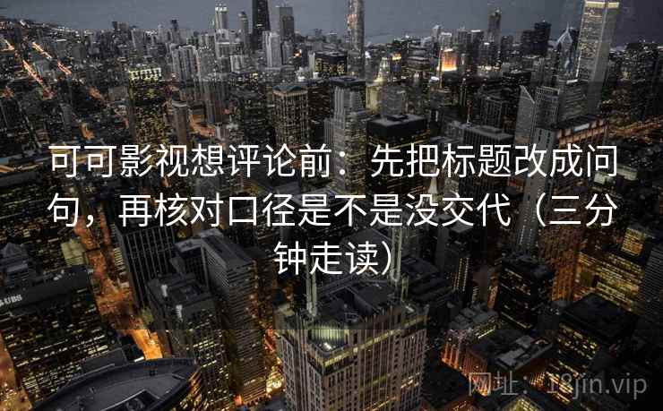可可影视想评论前：先把标题改成问句，再核对口径是不是没交代（三分钟走读）