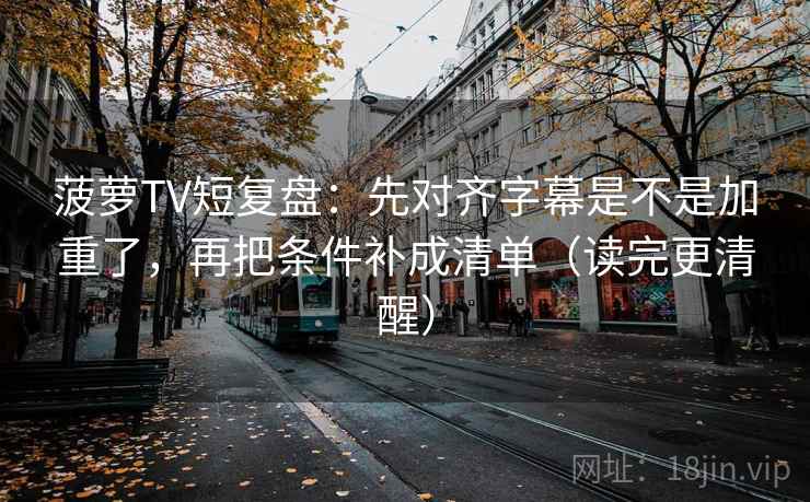 菠萝TV短复盘：先对齐字幕是不是加重了，再把条件补成清单（读完更清醒）