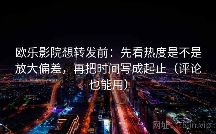 欧乐影院想转发前：先看热度是不是放大偏差，再把时间写成起止（评论也能用）  第2张