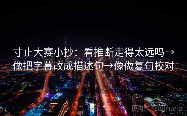 寸止大赛小抄:看推断走得太远吗→做把字幕改成描述句→像做复句校对 第2张 寸止大赛小抄:看推断走得太远吗→做把字幕改成描述句→像做复句校对 第2张