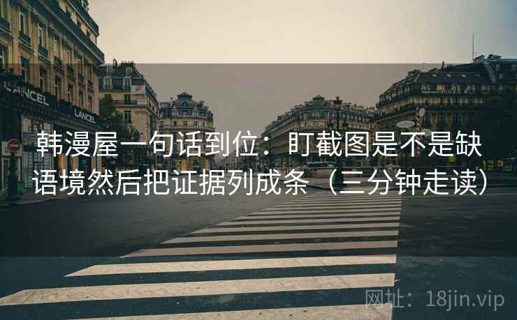 韩漫屋一句话到位：盯截图是不是缺语境然后把证据列成条（三分钟走读）