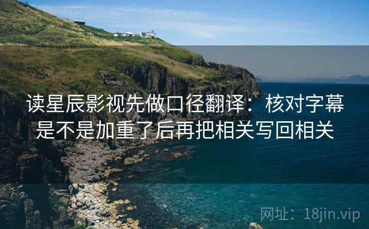 读星辰影视先做口径翻译：核对字幕是不是加重了后再把相关写回相关  第2张