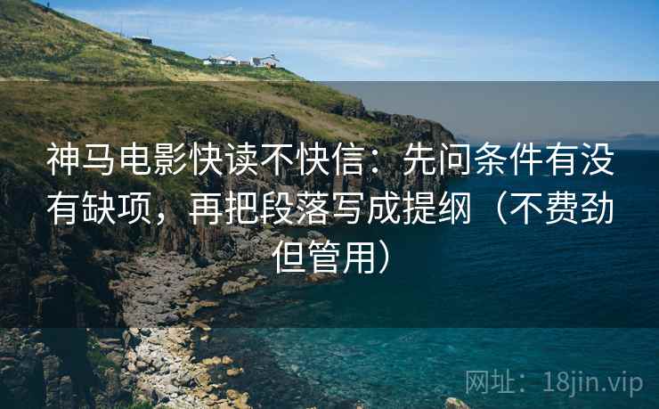 神马电影快读不快信：先问条件有没有缺项，再把段落写成提纲（不费劲但管用）