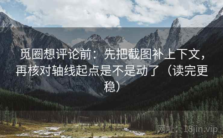 觅圈想评论前：先把截图补上下文，再核对轴线起点是不是动了（读完更稳）  第2张