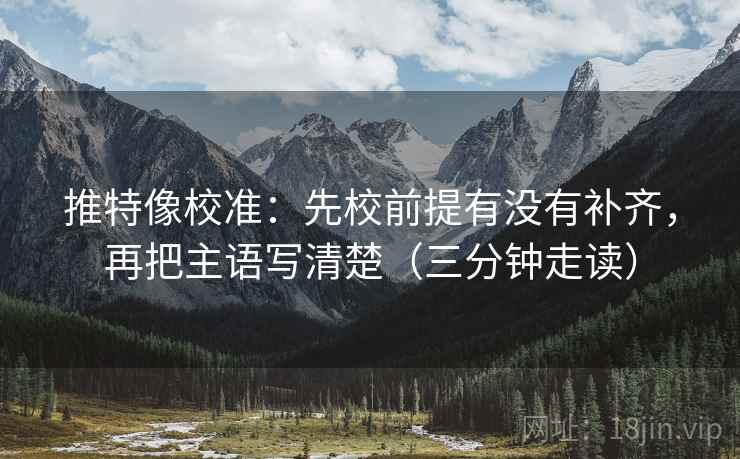 推特像校准：先校前提有没有补齐，再把主语写清楚（三分钟走读）