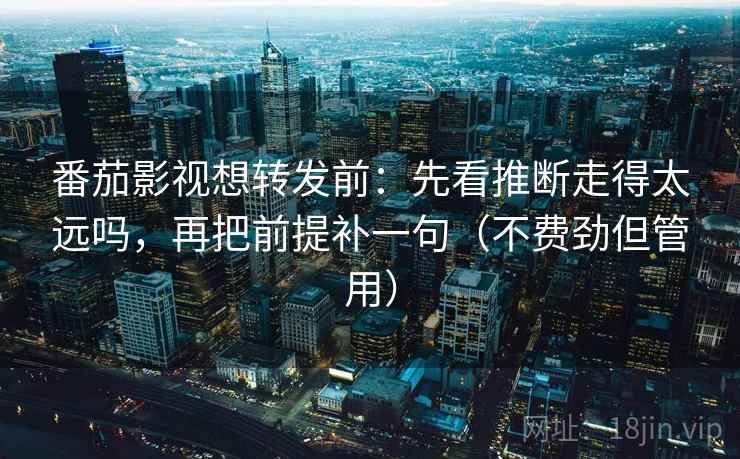 番茄影视想转发前：先看推断走得太远吗，再把前提补一句（不费劲但管用）  第2张