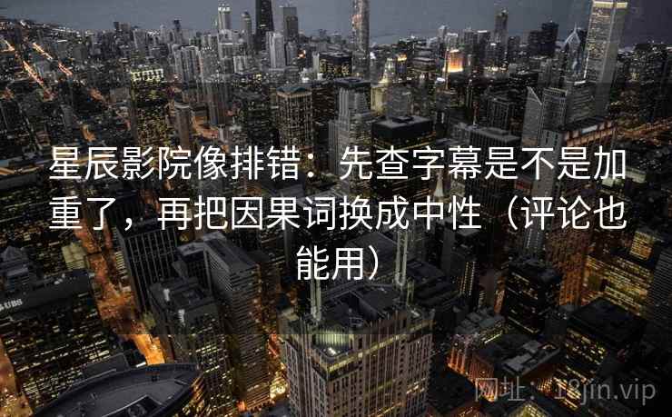 星辰影院像排错：先查字幕是不是加重了，再把因果词换成中性（评论也能用）  第2张