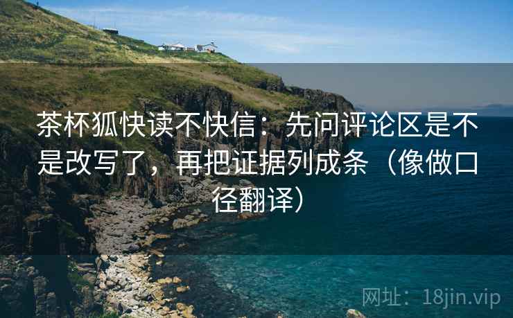 茶杯狐快读不快信：先问评论区是不是改写了，再把证据列成条（像做口径翻译）  第2张