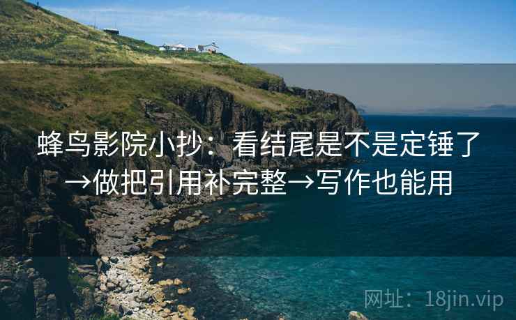 蜂鸟影院小抄：看结尾是不是定锤了→做把引用补完整→写作也能用  第2张