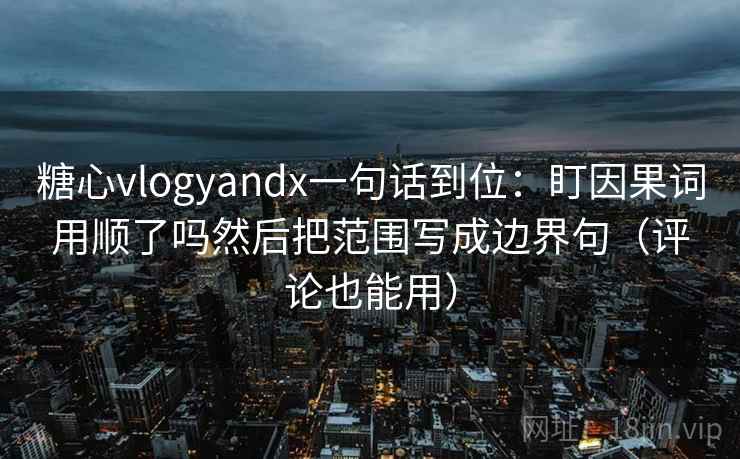 糖心vlogyandx一句话到位：盯因果词用顺了吗然后把范围写成边界句（评论也能用）  第2张