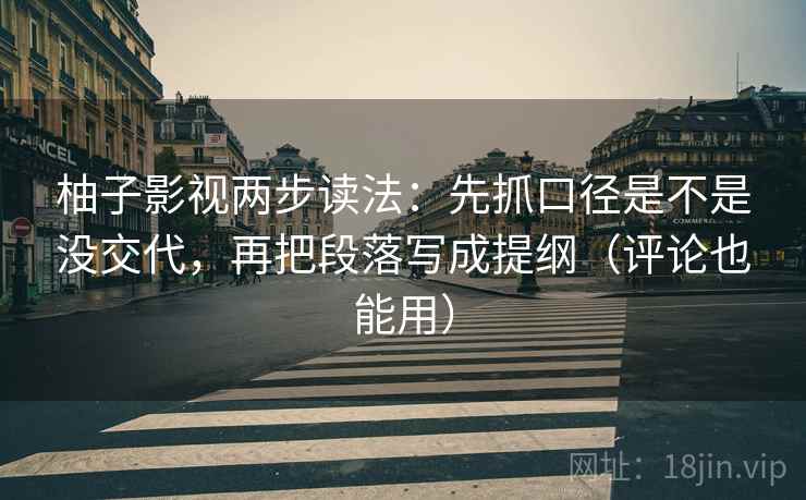 柚子影视两步读法：先抓口径是不是没交代，再把段落写成提纲（评论也能用）