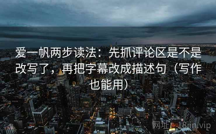 爱一帆两步读法：先抓评论区是不是改写了，再把字幕改成描述句（写作也能用）