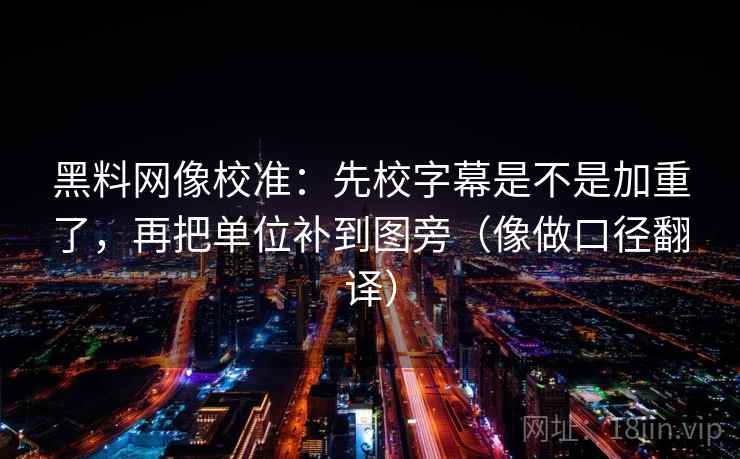 黑料网像校准：先校字幕是不是加重了，再把单位补到图旁（像做口径翻译）