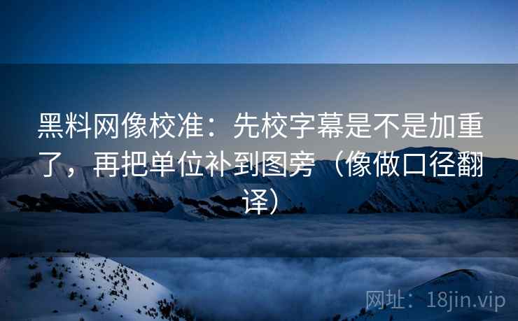 黑料网像校准：先校字幕是不是加重了，再把单位补到图旁（像做口径翻译）  第2张