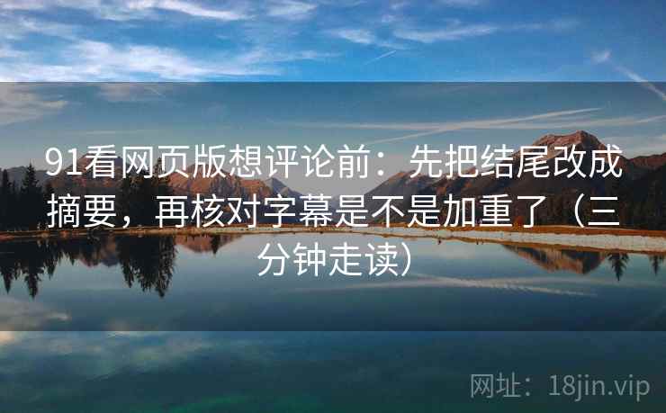 91看网页版想评论前：先把结尾改成摘要，再核对字幕是不是加重了（三分钟走读）  第2张