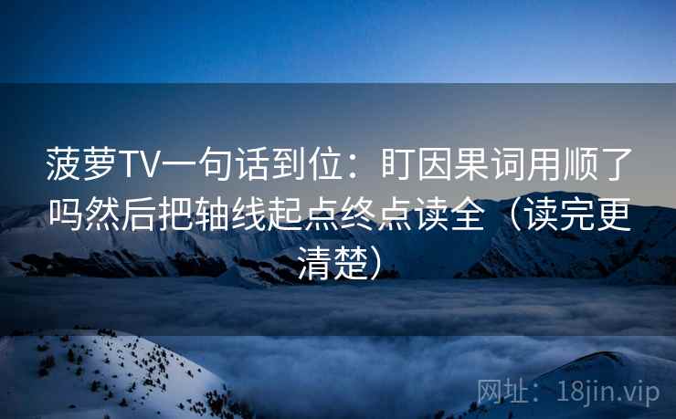 菠萝TV一句话到位：盯因果词用顺了吗然后把轴线起点终点读全（读完更清楚）  第2张