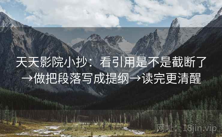 天天影院小抄：看引用是不是截断了→做把段落写成提纲→读完更清醒  第2张