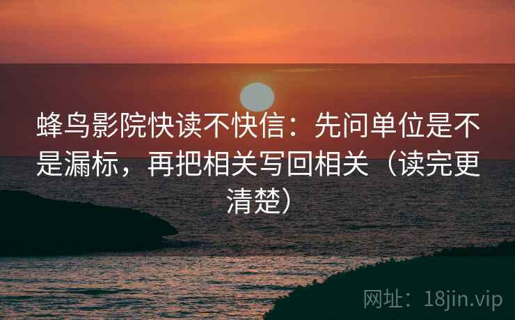 蜂鸟影院快读不快信：先问单位是不是漏标，再把相关写回相关（读完更清楚）