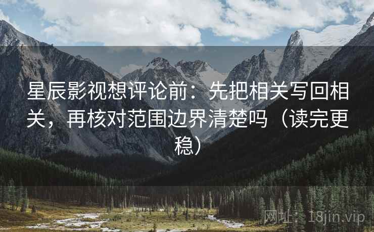 星辰影视想评论前：先把相关写回相关，再核对范围边界清楚吗（读完更稳）