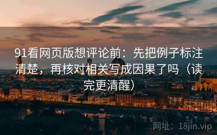 91看网页版想评论前：先把例子标注清楚，再核对相关写成因果了吗（读完更清醒）