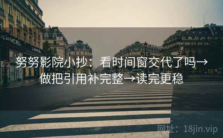 努努影院小抄：看时间窗交代了吗→做把引用补完整→读完更稳