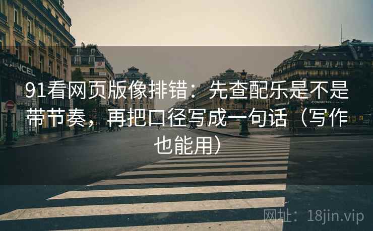 91看网页版像排错：先查配乐是不是带节奏，再把口径写成一句话（写作也能用）