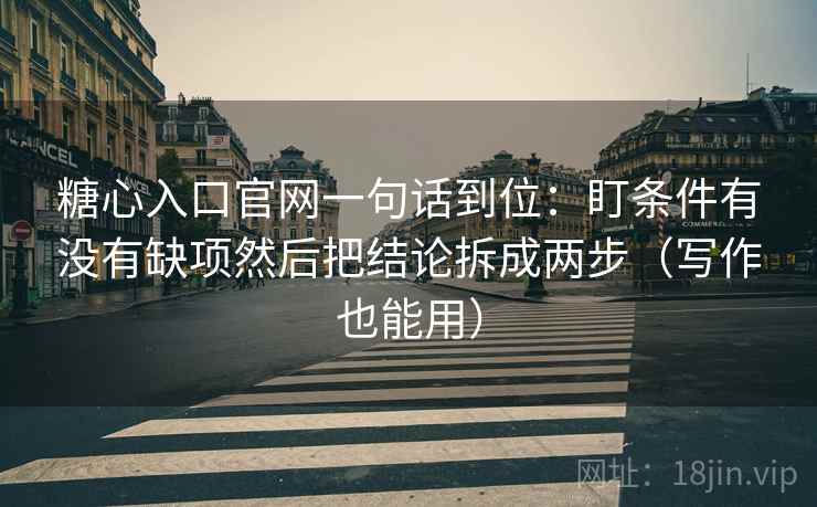 糖心入口官网一句话到位：盯条件有没有缺项然后把结论拆成两步（写作也能用）