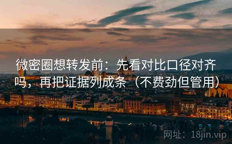 微密圈想转发前：先看对比口径对齐吗，再把证据列成条（不费劲但管用）
