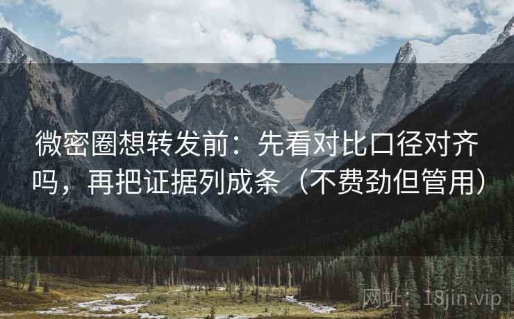 微密圈想转发前：先看对比口径对齐吗，再把证据列成条（不费劲但管用）  第2张