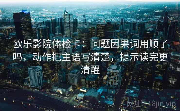 欧乐影院体检卡：问题因果词用顺了吗，动作把主语写清楚，提示读完更清醒