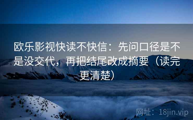 欧乐影视快读不快信：先问口径是不是没交代，再把结尾改成摘要（读完更清楚）  第2张