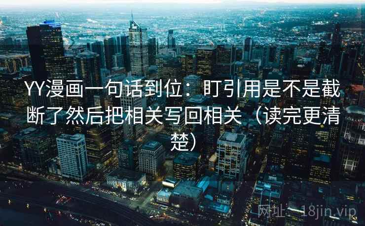 YY漫画一句话到位：盯引用是不是截断了然后把相关写回相关（读完更清楚）