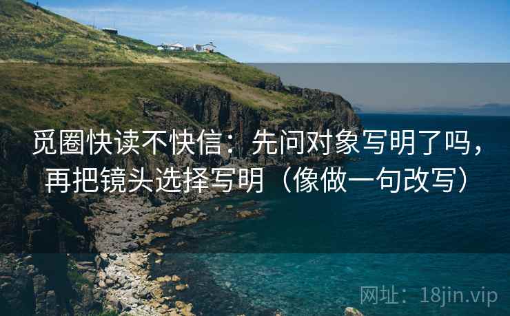 觅圈快读不快信：先问对象写明了吗，再把镜头选择写明（像做一句改写）