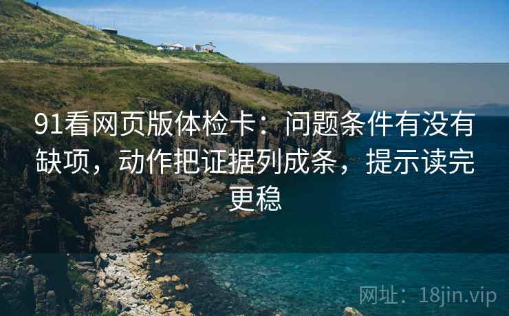 91看网页版体检卡：问题条件有没有缺项，动作把证据列成条，提示读完更稳