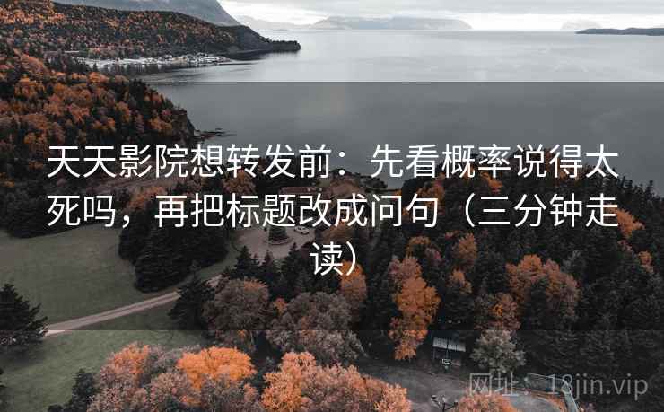 天天影院想转发前：先看概率说得太死吗，再把标题改成问句（三分钟走读）  第2张