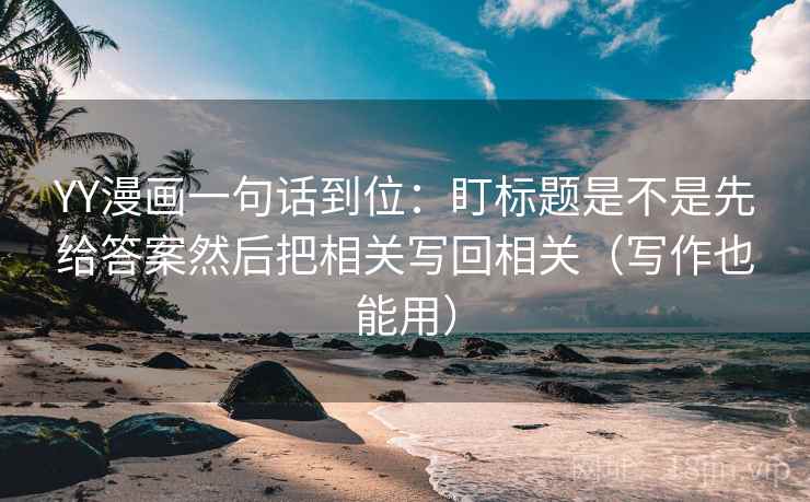 YY漫画一句话到位：盯标题是不是先给答案然后把相关写回相关（写作也能用）