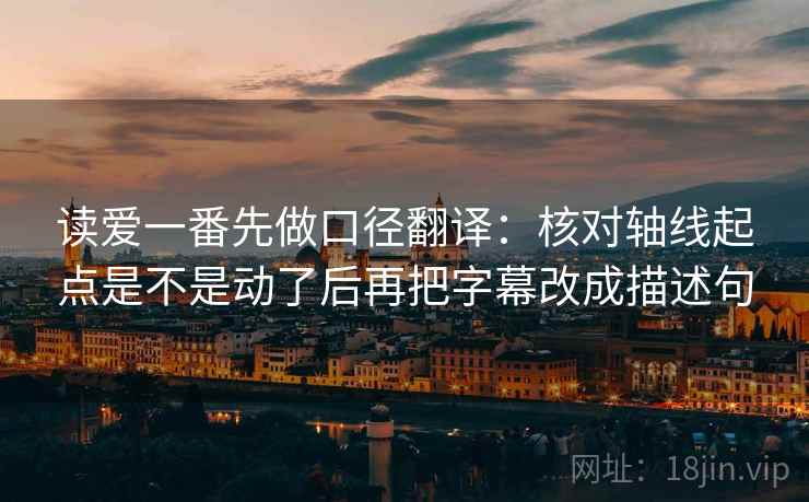 读爱一番先做口径翻译：核对轴线起点是不是动了后再把字幕改成描述句