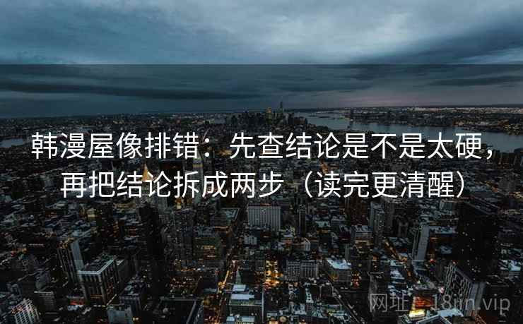 韩漫屋像排错：先查结论是不是太硬，再把结论拆成两步（读完更清醒）