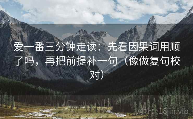爱一番三分钟走读：先看因果词用顺了吗，再把前提补一句（像做复句校对）