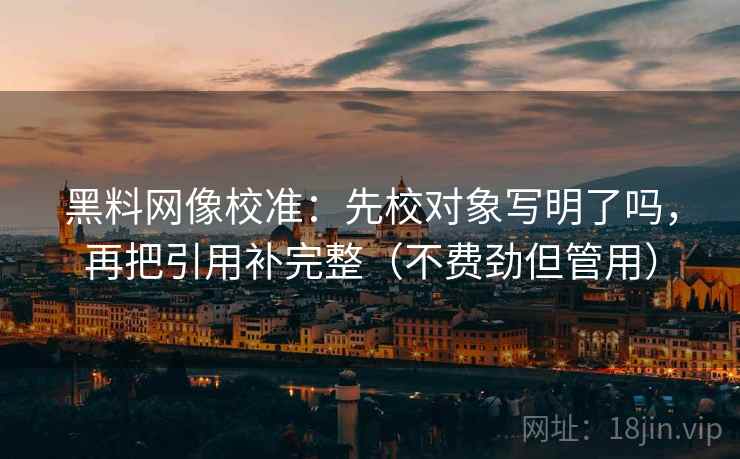 黑料网像校准：先校对象写明了吗，再把引用补完整（不费劲但管用）  第2张