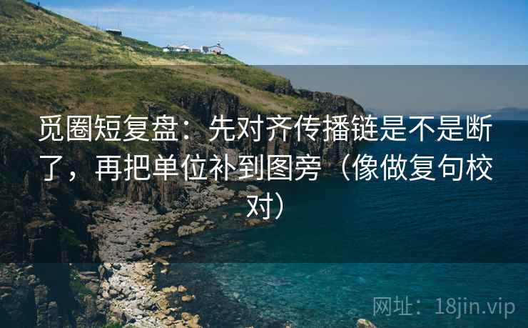 觅圈短复盘：先对齐传播链是不是断了，再把单位补到图旁（像做复句校对）