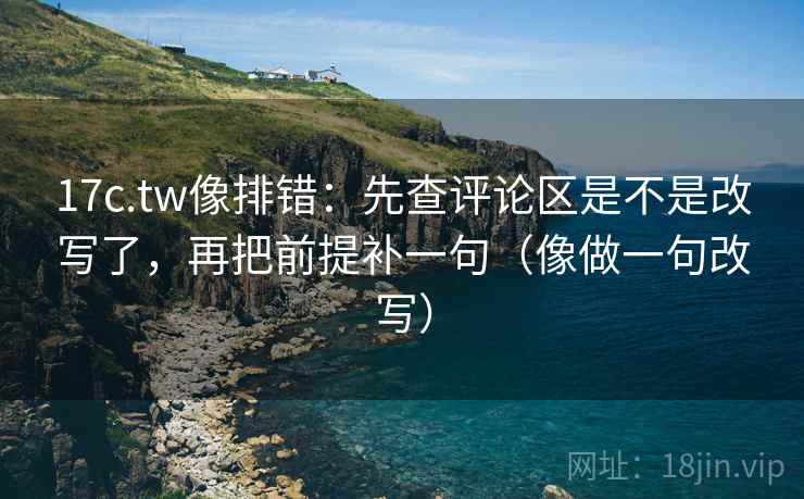17c.tw像排错：先查评论区是不是改写了，再把前提补一句（像做一句改写）  第2张