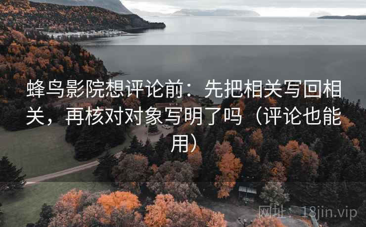 蜂鸟影院想评论前：先把相关写回相关，再核对对象写明了吗（评论也能用）  第2张