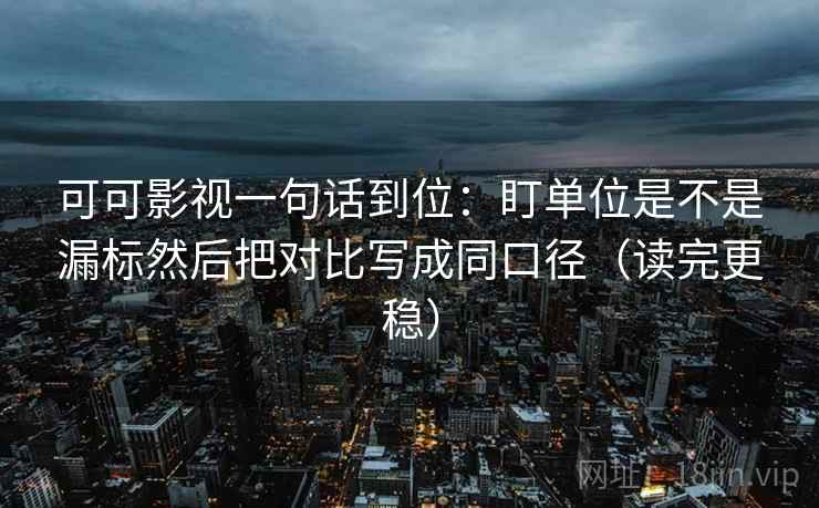 可可影视一句话到位：盯单位是不是漏标然后把对比写成同口径（读完更稳）  第2张