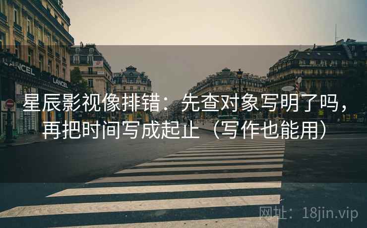 星辰影视像排错：先查对象写明了吗，再把时间写成起止（写作也能用）
