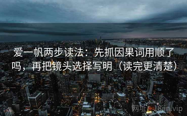 爱一帆两步读法：先抓因果词用顺了吗，再把镜头选择写明（读完更清楚）