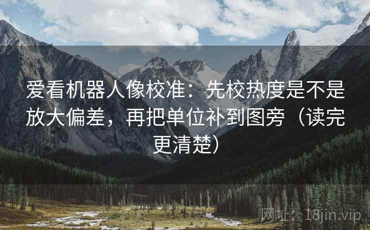 爱看机器人像校准：先校热度是不是放大偏差，再把单位补到图旁（读完更清楚）