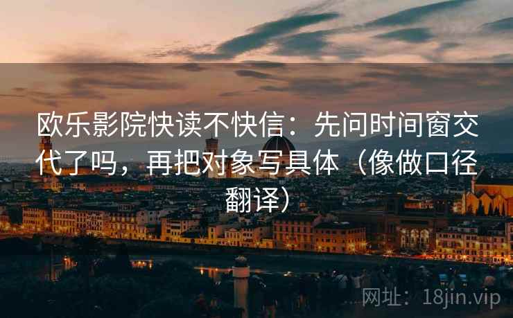 欧乐影院快读不快信：先问时间窗交代了吗，再把对象写具体（像做口径翻译）  第2张
